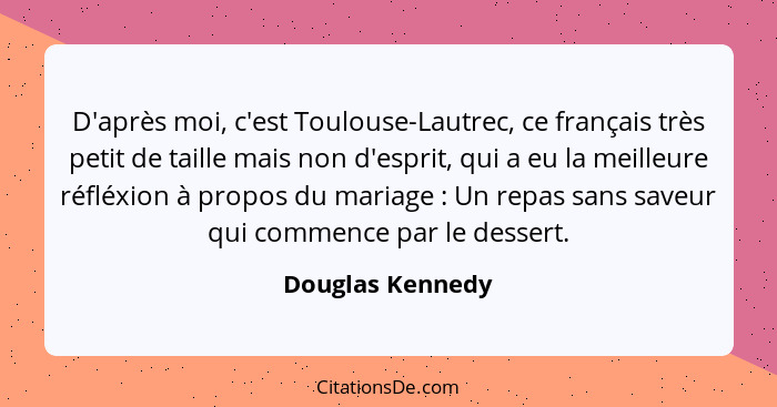 D'après moi, c'est Toulouse-Lautrec, ce français très petit de taille mais non d'esprit, qui a eu la meilleure réfléxion à propos du... - Douglas Kennedy