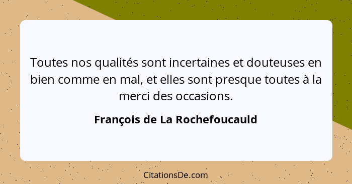 Toutes nos qualités sont incertaines et douteuses en bien comme en mal, et elles sont presque toutes à la merci des occ... - François de La Rochefoucauld