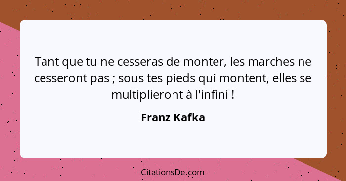 Tant que tu ne cesseras de monter, les marches ne cesseront pas ; sous tes pieds qui montent, elles se multiplieront à l'infini&nbs... - Franz Kafka