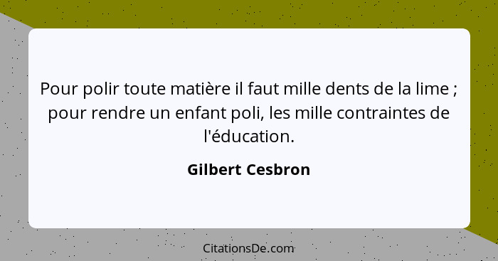 Pour polir toute matière il faut mille dents de la lime ; pour rendre un enfant poli, les mille contraintes de l'éducation.... - Gilbert Cesbron