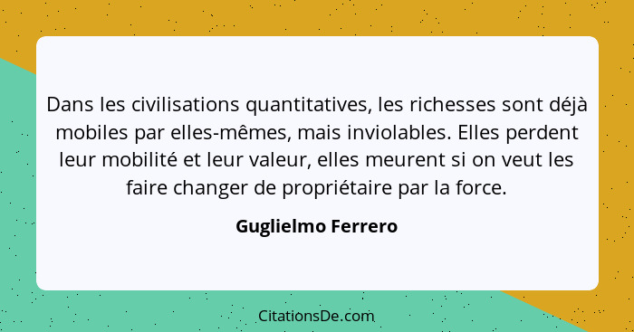 Dans les civilisations quantitatives, les richesses sont déjà mobiles par elles-mêmes, mais inviolables. Elles perdent leur mobili... - Guglielmo Ferrero
