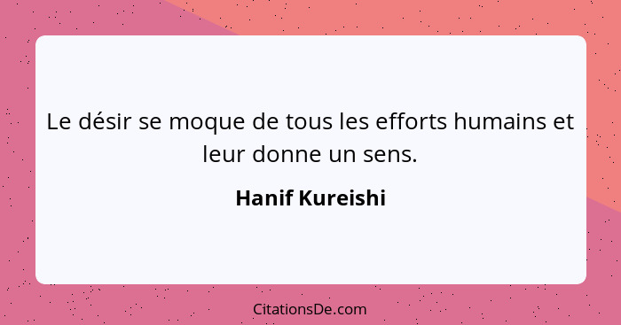 Le désir se moque de tous les efforts humains et leur donne un sens.... - Hanif Kureishi