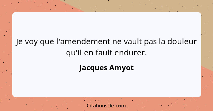 Je voy que l'amendement ne vault pas la douleur qu'il en fault endurer.... - Jacques Amyot