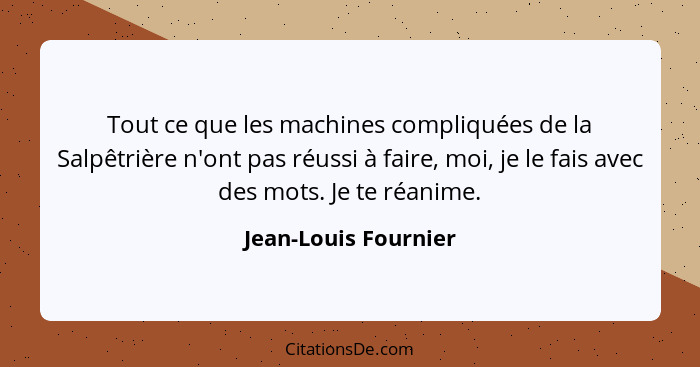 Tout ce que les machines compliquées de la Salpêtrière n'ont pas réussi à faire, moi, je le fais avec des mots. Je te réanime.... - Jean-Louis Fournier