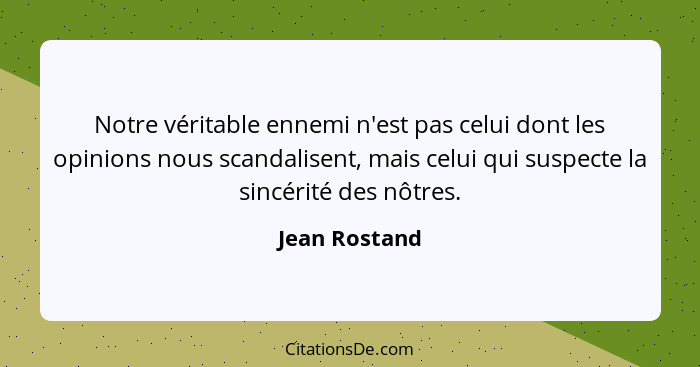 Notre véritable ennemi n'est pas celui dont les opinions nous scandalisent, mais celui qui suspecte la sincérité des nôtres.... - Jean Rostand