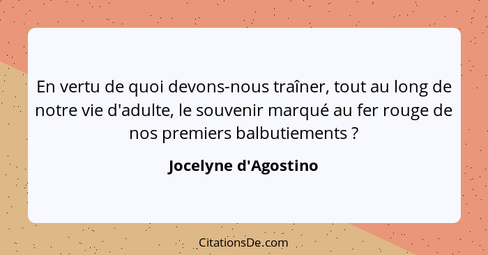 En vertu de quoi devons-nous traîner, tout au long de notre vie d'adulte, le souvenir marqué au fer rouge de nos premiers ba... - Jocelyne d'Agostino