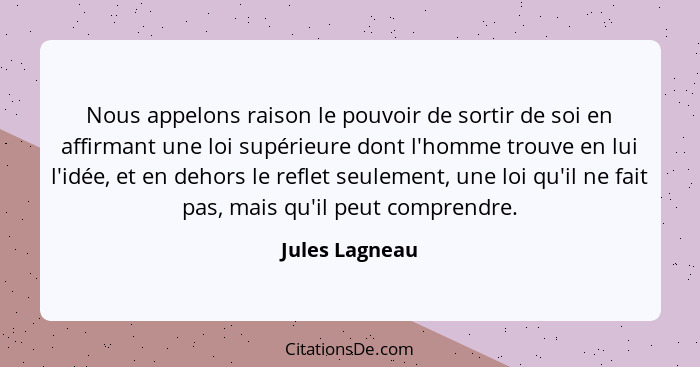 Nous appelons raison le pouvoir de sortir de soi en affirmant une loi supérieure dont l'homme trouve en lui l'idée, et en dehors le re... - Jules Lagneau