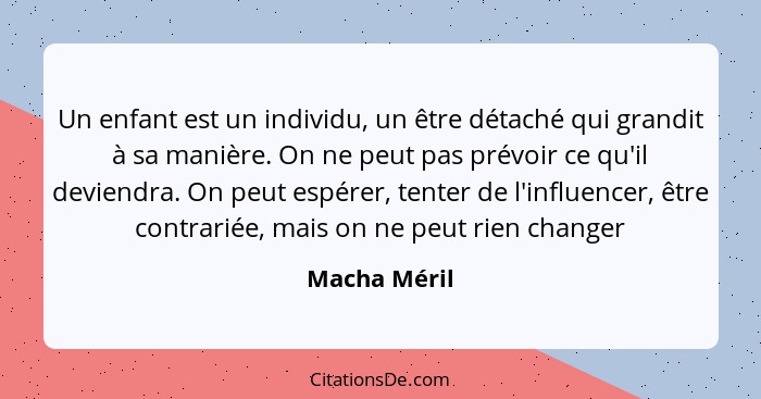 Un enfant est un individu, un être détaché qui grandit à sa manière. On ne peut pas prévoir ce qu'il deviendra. On peut espérer, tenter... - Macha Méril