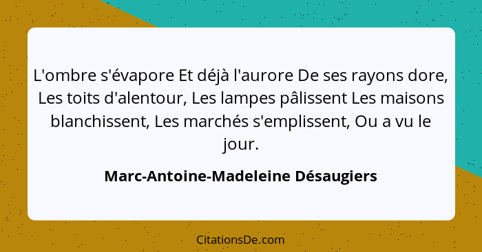 L'ombre s'évapore Et déjà l'aurore De ses rayons dore, Les toits d'alentour, Les lampes pâlissent Les maisons blan... - Marc-Antoine-Madeleine Désaugiers