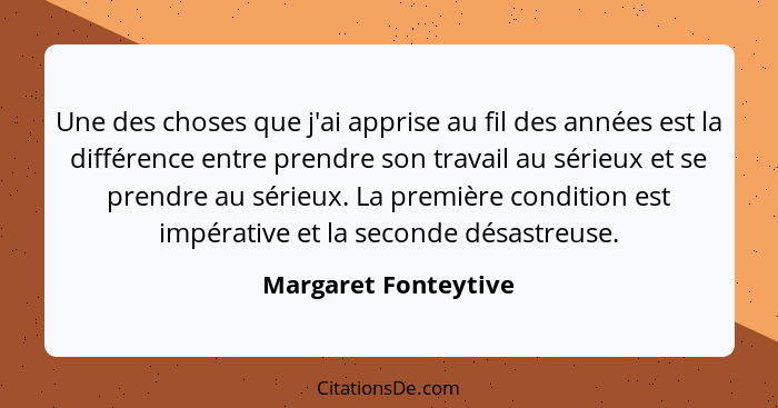 Une des choses que j'ai apprise au fil des années est la différence entre prendre son travail au sérieux et se prendre au sérieu... - Margaret Fonteytive