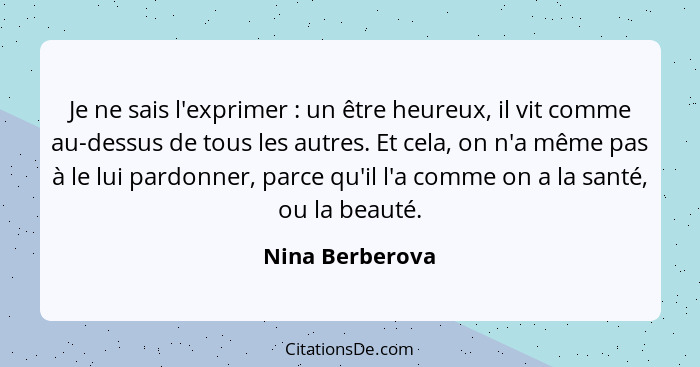 Je ne sais l'exprimer : un être heureux, il vit comme au-dessus de tous les autres. Et cela, on n'a même pas à le lui pardonner,... - Nina Berberova