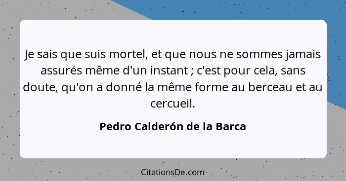 Je sais que suis mortel, et que nous ne sommes jamais assurés même d'un instant ; c'est pour cela, sans doute, qu'on... - Pedro Calderón de la Barca