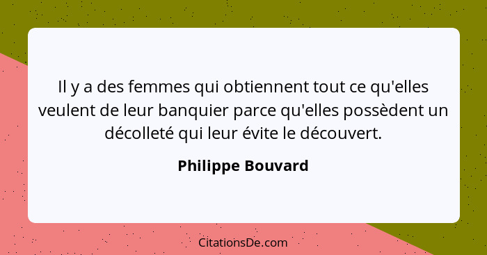 Il y a des femmes qui obtiennent tout ce qu'elles veulent de leur banquier parce qu'elles possèdent un décolleté qui leur évite le... - Philippe Bouvard