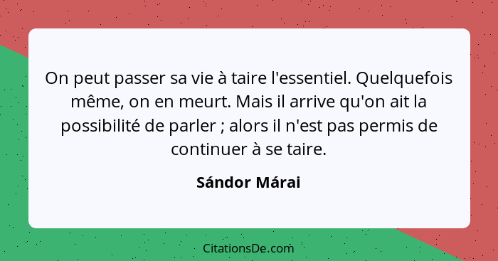 On peut passer sa vie à taire l'essentiel. Quelquefois même, on en meurt. Mais il arrive qu'on ait la possibilité de parler ; alor... - Sándor Márai