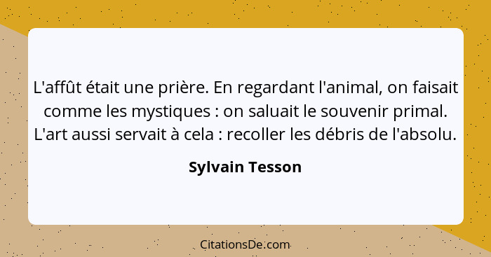 L'affût était une prière. En regardant l'animal, on faisait comme les mystiques : on saluait le souvenir primal. L'art aussi ser... - Sylvain Tesson