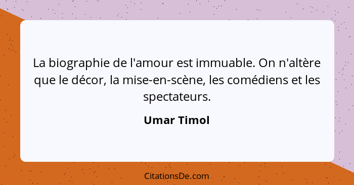 La biographie de l'amour est immuable. On n'altère que le décor, la mise-en-scène, les comédiens et les spectateurs.... - Umar Timol