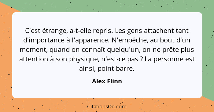 C'est étrange, a-t-elle repris. Les gens attachent tant d'importance à l'apparence. N'empêche, au bout d'un moment, quand on connaît quel... - Alex Flinn