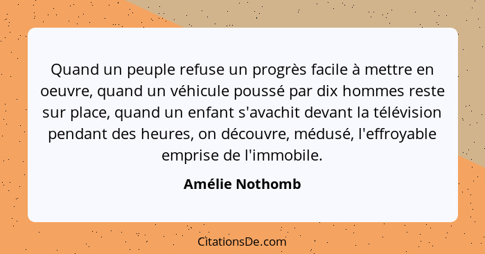 Quand un peuple refuse un progrès facile à mettre en oeuvre, quand un véhicule poussé par dix hommes reste sur place, quand un enfant... - Amélie Nothomb