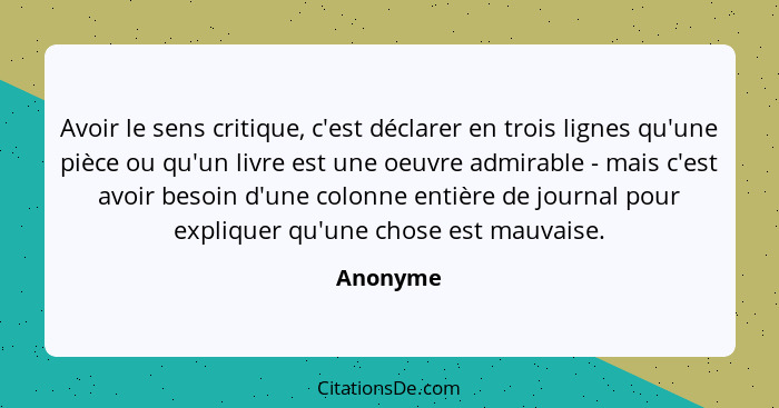 Avoir le sens critique, c'est déclarer en trois lignes qu'une pièce ou qu'un livre est une oeuvre admirable - mais c'est avoir besoin d'une... - Anonyme