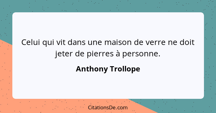 Celui qui vit dans une maison de verre ne doit jeter de pierres à personne.... - Anthony Trollope