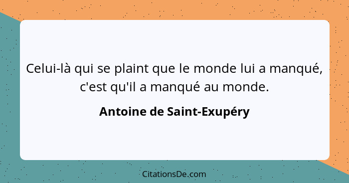 Celui-là qui se plaint que le monde lui a manqué, c'est qu'il a manqué au monde.... - Antoine de Saint-Exupéry