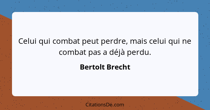 Celui qui combat peut perdre, mais celui qui ne combat pas a déjà perdu.... - Bertolt Brecht