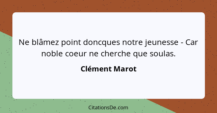 Ne blâmez point doncques notre jeunesse - Car noble coeur ne cherche que soulas.... - Clément Marot