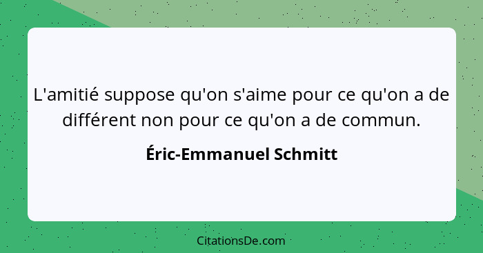 L'amitié suppose qu'on s'aime pour ce qu'on a de différent non pour ce qu'on a de commun.... - Éric-Emmanuel Schmitt