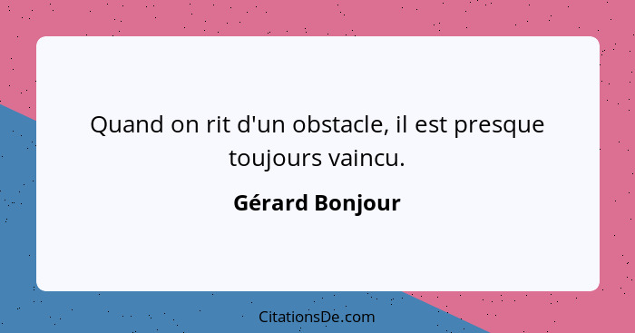 Quand on rit d'un obstacle, il est presque toujours vaincu.... - Gérard Bonjour