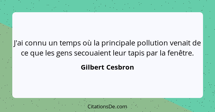 J'ai connu un temps où la principale pollution venait de ce que les gens secouaient leur tapis par la fenêtre.... - Gilbert Cesbron