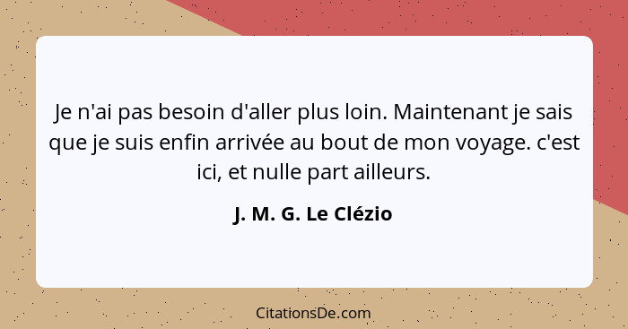 Je n'ai pas besoin d'aller plus loin. Maintenant je sais que je suis enfin arrivée au bout de mon voyage. c'est ici, et nulle par... - J. M. G. Le Clézio