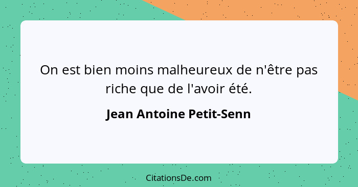 On est bien moins malheureux de n'être pas riche que de l'avoir été.... - Jean Antoine Petit-Senn