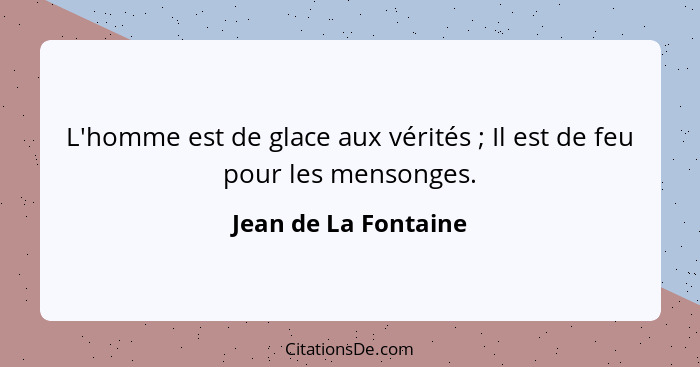 L'homme est de glace aux vérités ; Il est de feu pour les mensonges.... - Jean de La Fontaine