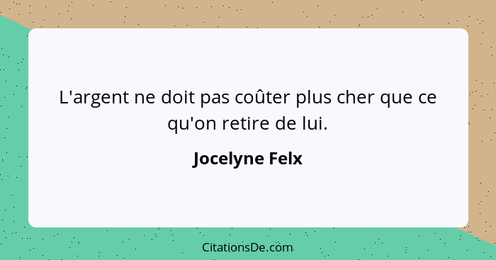 L'argent ne doit pas coûter plus cher que ce qu'on retire de lui.... - Jocelyne Felx