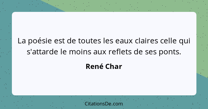 La poésie est de toutes les eaux claires celle qui s'attarde le moins aux reflets de ses ponts.... - René Char