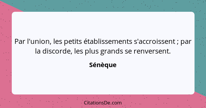 Par l'union, les petits établissements s'accroissent ; par la discorde, les plus grands se renversent.... - Sénèque