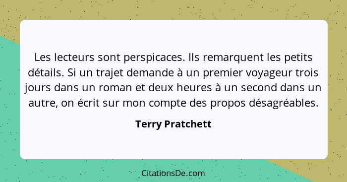 Les lecteurs sont perspicaces. Ils remarquent les petits détails. Si un trajet demande à un premier voyageur trois jours dans un rom... - Terry Pratchett