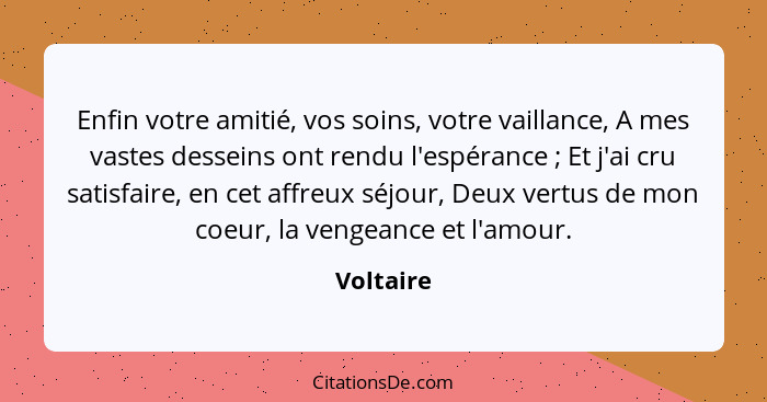 Enfin votre amitié, vos soins, votre vaillance, A mes vastes desseins ont rendu l'espérance ; Et j'ai cru satisfaire, en cet affreux s... - Voltaire