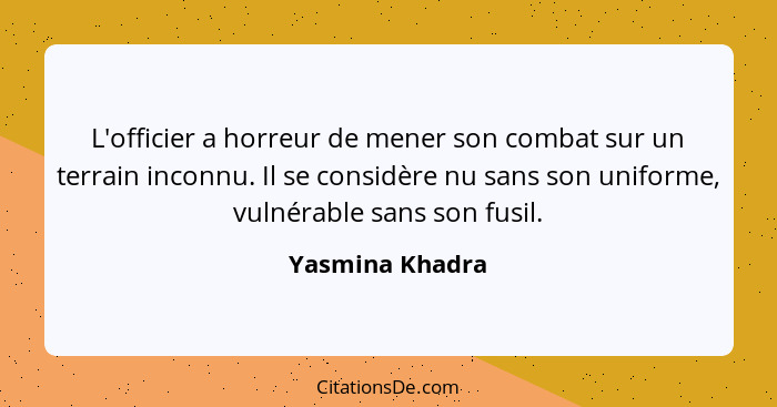 L'officier a horreur de mener son combat sur un terrain inconnu. Il se considère nu sans son uniforme, vulnérable sans son fusil.... - Yasmina Khadra