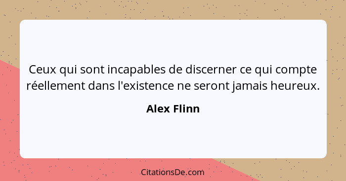 Ceux qui sont incapables de discerner ce qui compte réellement dans l'existence ne seront jamais heureux.... - Alex Flinn