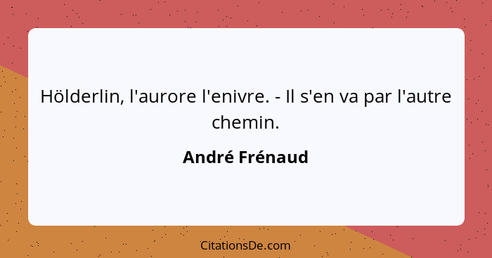 Hölderlin, l'aurore l'enivre. - Il s'en va par l'autre chemin.... - André Frénaud