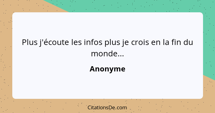 Plus j'écoute les infos plus je crois en la fin du monde...... - Anonyme