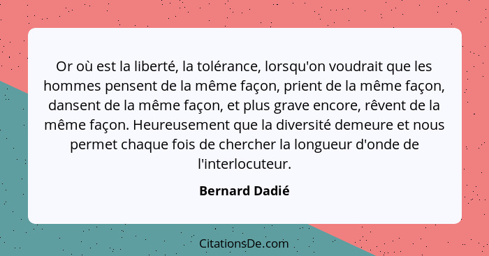 Or où est la liberté, la tolérance, lorsqu'on voudrait que les hommes pensent de la même façon, prient de la même façon, dansent de la... - Bernard Dadié