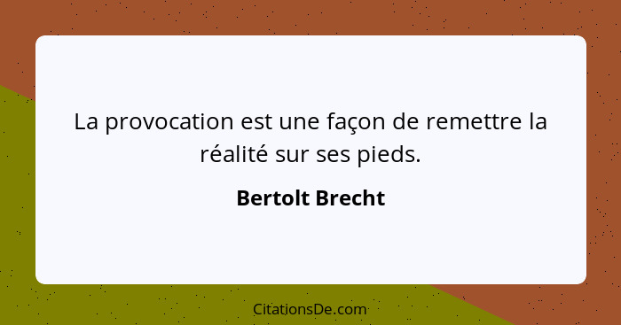 La provocation est une façon de remettre la réalité sur ses pieds.... - Bertolt Brecht