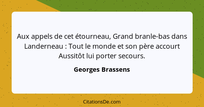 Aux appels de cet étourneau, Grand branle-bas dans Landerneau : Tout le monde et son père accourt Aussitôt lui porter secours.... - Georges Brassens