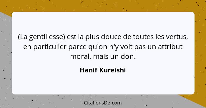 (La gentillesse) est la plus douce de toutes les vertus, en particulier parce qu'on n'y voit pas un attribut moral, mais un don.... - Hanif Kureishi