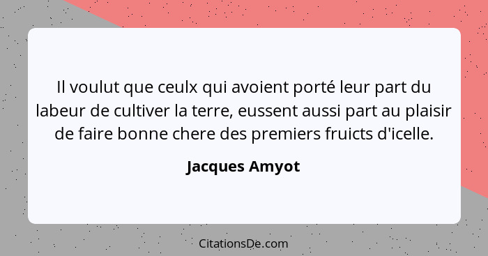 Il voulut que ceulx qui avoient porté leur part du labeur de cultiver la terre, eussent aussi part au plaisir de faire bonne chere des... - Jacques Amyot