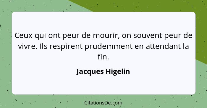 Ceux qui ont peur de mourir, on souvent peur de vivre. Ils respirent prudemment en attendant la fin.... - Jacques Higelin