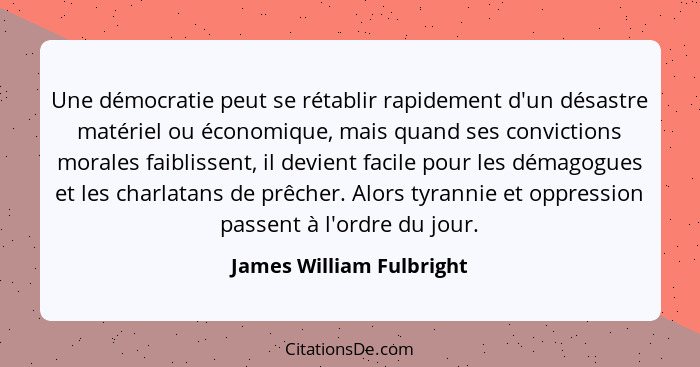 Une démocratie peut se rétablir rapidement d'un désastre matériel ou économique, mais quand ses convictions morales faibliss... - James William Fulbright