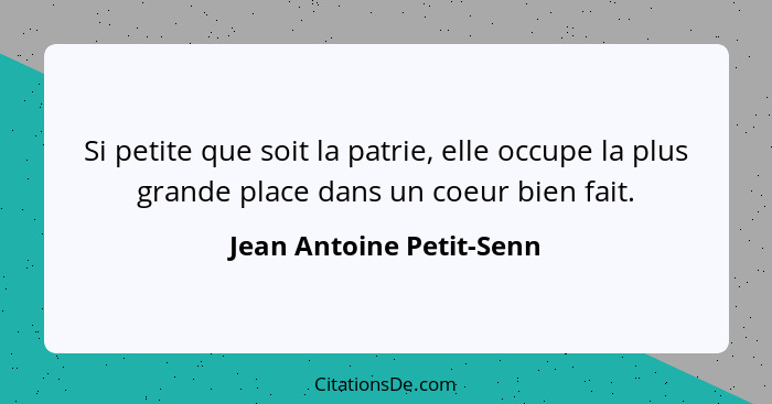 Si petite que soit la patrie, elle occupe la plus grande place dans un coeur bien fait.... - Jean Antoine Petit-Senn